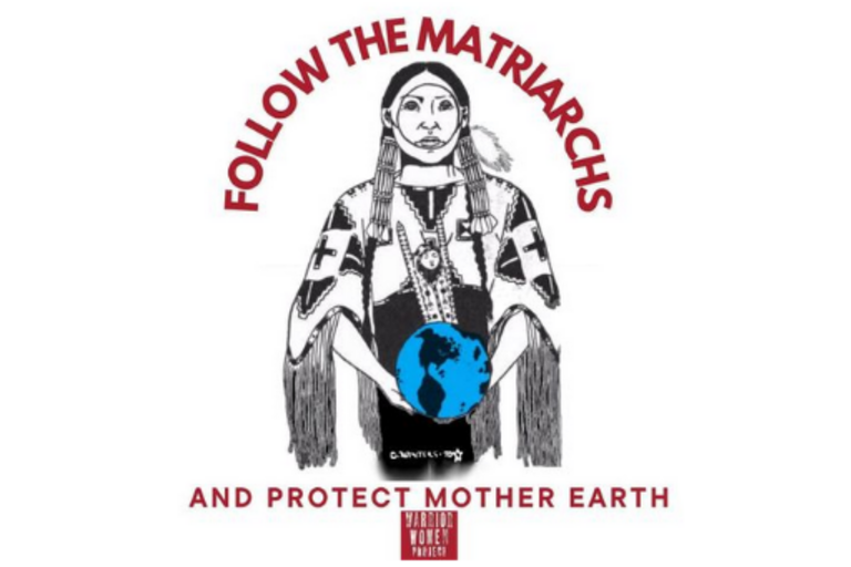 Image of an Indigenous woman holding the planet Earth, text says "Follow the Matriarchs and Protect Mother Earth". Underneath is the Warrior Woman Logo.  